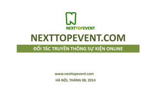ĐỐI TÁC TRUYỀN THÔNG SỰ KIỆN ONLINE
HÀ NỘI, THÁNG 08, 2014
NEXTTOPEVENT.COM
www.nexttopevent.com
 