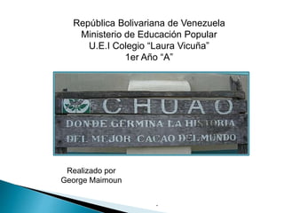 República Bolivariana de Venezuela
Ministerio de Educación Popular
U.E.I Colegio “Laura Vicuña”
1er Año “A”
Realizado por
George Maimoun
.
 