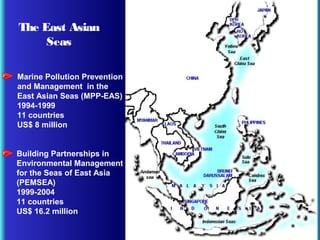 The East Asian
Seas
Marine Pollution Prevention
and Management in the
East Asian Seas (MPP-EAS)
1994-1999
11 countries
US$ 8 million
Building Partnerships in
Environmental Management
for the Seas of East Asia
(PEMSEA)
1999-2004
11 countries
US$ 16.2 million
 