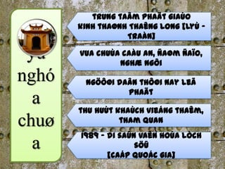 trung taâm Phaät giaùo
       kinh thaønh Thaêng Long [Lyù –
                  Traàn]

 yù    vua chuùa caàu an, ñaøm ñaïo,
                nghæ ngôi
nghó    ngöôøi daân thôøi nay leã
                 Phaät
  a
       thu huùt khaùch vieáng thaêm,
chuø             tham quan
       1989 – di saûn vaên hoùa ò
  a                  söû
              [caáp quoác gia]
 