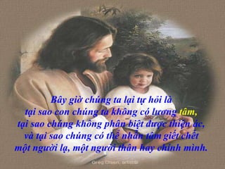 Bây giờ chúng ta lại tự hỏi là  tại sao con chúng ta không có lương  tâm,   tại sao chúng không phân biệt được thiện ác,  và tại sao chúng có thể nhẫn tâm   giết chết  một người lạ, một người thân hay chính mình.  