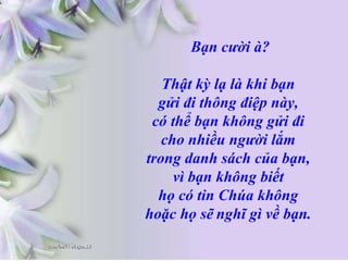 Bạn cười à? Thật kỳ lạ là khi bạn  gửi đi thông điệp này,  có thể bạn không gửi đi  cho nhiều người lắm  trong danh sách của bạn,  vì bạn không biết  họ có tin Chúa không  hoặc họ sẽ   nghĩ gì về bạn.  