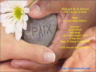 Hình ảnh lấy từ Internet Lời: Tác giả vô danh Nhạc: It’s only make believe  Sáng tác:  Anne-Marie biệt danh xXx**Hirondelle**xXx (Chim  É n) Ngày 25 tháng 9 năm 2006 LTD chuyển ngữ, 28-10-07 [email_address] 