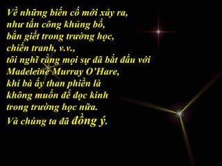V ề những biến cố mới xảy ra,  như tấn công khủng bố,  bắn giết trong trường học,  chiến tranh, v.v.,  tôi nghĩ rằng mọi sự đã bắt đầu với  Madeleine Murray O’Hare, khi bà ấy than phiền là  không muốn để đọc kinh  trong trường học nữa.  Và chúng ta đã  đồng ý . 