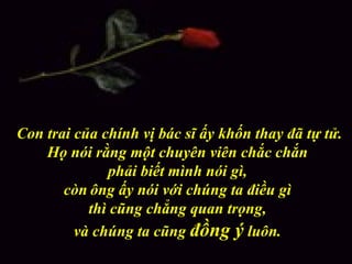 Con trai của chính vị bác sĩ ấy khốn thay đã tự tử. Họ nói rằng một chuyên viên chắc chắn  phải biết mình nói gì,  còn   ông ấy nói với chúng ta điều gì  thì cũng chẳng quan trọng,  và chúng ta cũng  đồng ý  luôn.  