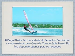 A Playa Minitas fica no sudeste da República Dominicana
 e é administrada pela Casa de Campo Golfe Resort. Ela
        fica disponível apenas para os hóspedes.
 