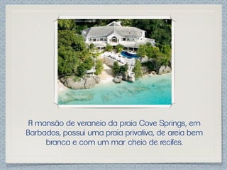 A mansão de veraneio da praia Cove Springs, em
Barbados, possui uma praia privativa, de areia bem
     branca e com um mar cheio de recifes.
 