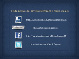 Visite nosso site, revista eletrônica e redes sociais:
http://www.facebook.com/ChubbSegurosBR
http://twitter.com/Chubb_Seguros
http://www.chubb.com/international/brasil/
http://chubbaccent.com.br/
 
