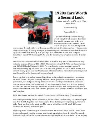 1920s Cars Worth
a Second Look
Antique cars offer a different driving
experience.
By Martin Swig
August 22, 2011
A quick look at any auction catalog
event entry list will make it clear that
the most treasured cars today are
those from the 1950s and the 1960s.
There are good reasons. That period
represented the highest level of development for cars just before regulatory forces made
many cars boring. The early attempts to meet smog and safety requirements led to some
ugly, slow and unsatisfactory cars. Just try an ‘81 Plymouth ‘K’ car, then sample a
beautiful, 4-speed ‘65 Mustang 289. No wonder people will pay up for one and shun the
other.
But those favored cars could also be looked at another way: sort of like new cars, only
not quite as good. Why pay $50-150,000 for an interesting ‘50s/’60s sports car when a
new $25,000 Mazda Miata or $45,000 Porsche Boxster does everything better? I
remember driving my ‘08 Miata on a tour and dicing with a ‘64 DB-5 Aston Martin. No
contest, at any speed. And the Mazda costs zilch to maintain. The Aston technology is not
so different from the Mazda, just less developed.
For a real change in technology and the whole culture of driving, check out some cars
from the 1920s. They offer a totally different driving experience. Within one (human)
generation, cars had gone from primitive horseless carriages to reliable mainstream
transportation. But driving one today, it’s hard to imagine that a W.O. 4.5 liter Bentley
evolved into a 1950s Bentley Continental. That old Bentley, with heavy steering, cable
brakes, center throttle and non-synchro gear box, was a car that had to be mastered. And
that’s the fun.
1928 Alfa Romeo and interior detail. Photo courtesy of Martin Swig. (Photo above)
The Bentley was truly a road-locomotive, or "the world’s fastest lorry," as Ettore Bugatti
said. Not that M. Bugatti’s cars were easy to drive. But they were lightweight, therefore
agile. They, too, had to be mastered. The charm is that there is SO much difference
between the Bentley and the Bugatti.
Exploring more 1920s cars, you’d want to try an American. First, a Model T Ford. Rear
brakes only, crank start, two-speed planetary transmission, hand-throttle. Top speed:
Maybe 40 mph. While the expensive cars were getting better, the Model T’s were staying
 
