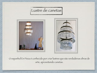 Lustre de canetas
O espanhol En Pieza é conhecido por criar lustres que são verdadeiras obras de
arte, aproveitando canetas.
 