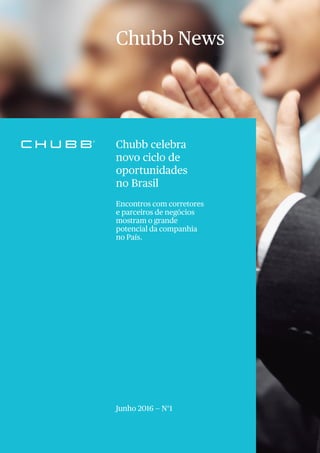 Business Descriptor
Chubb News
Chubb celebra
novo ciclo de
oportunidades
no Brasil
Encontros com corretores
e parceiros de negócios
mostram o grande
potencial da companhia
no País.
Junho 2016 — N°1
 