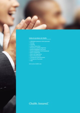 Heading
Nam liber tempor cum soluta nobis
eleifend option congue nihil imperdiet
doming id quod mazim placerat
facer possim assum. Typi non habent
claritatem insitam; est usus legentis in iis
quod mazim placerat faqui facit eorum
claritatem. Investigatioes demonstr
averun insitam; est usus.
Second Heading
Lorem ipsum dolor sit amet, consec
tetuer adipiscing elit, sed diam nonu
mmy nibh euismod tincidunt ut laoreet
dolore magna, quis nostrud exerci tation
ullamcorper suscipit lobortis nisl ut
aliquip ex ea commodo cons.
Company Name
Address details here
Second line here
Third line here
O +123.456.7890
F +123.456.7890
E name@chubb.com
Company Name
Address details here
Second line here
Third line here
O +123.456.7890
F +123.456.7890
E name@chubb.com
Contact Us
Lorem ipsum dolor sit amet, consectetur
adipiscing elit. Quisque ut semper nunc.
Maecenas bibendum, orci vitae volutpat
accumsan, libero sapien adipiscing
lectus, placerat tempus justo augue qu
is nisi. Donec cursus orcius rhonc usp
vinar. ec quis metus est, consrem ipsum
dolor sit amet, consectt.
Chubb
Address details here
Second line here
Third line here
O +123.456.7890
F +123.456.7890
www.chubb.com
Quisque ut semper nunc. Maecenas
bibendum, orci vitae volutpat
accumsan, libero sapien adipiscing ctus,
placerat tempus justo augue quis nisi.
Donec cursus orci sed risus rhoncus
pulvinar. Donec quis metus est, ctetur
sodales.
Lorem ipsum dolor sit amet, consectetur
adipiscing elit. Quisque ut semper nunc.
Maecenas bibe id quod mazim placerat
facer possim assum. Typi non habent
claritatem insitam; est usus legentis in iis
quod mazim placerat ndum, orci vitae
volutpat accumsan, libero squod mazim
Legal to come Lorem ipsum dolor sit amet, consec tetuer adipiscing elit, sed diam nonu mmy nibh euismod tincidunt
ut laoreet dolore magna, quis nostrud exerci tation ullamcorper suscipit lobortis nisl ut aliquip ex ea commodo cons.
Nam liber tempor cum soluta eleifend option congue nihil imperdiet doming id quod mazim placerat facer possim
assum. Typi non iis quod mazim placerat faqui eorum claritatem. Investigatioes demonstr averun insitam; est usus.
Linhas de produtos da Chubb:
•	 Afinidades (pessoas e bens pessoais)
•	 Energia
•	 Garantia
•	 Linhas Financeiras
•	 Pequenas e médias empresas
•	 Responsabilidade Civil Geral
•	 Responsabilidade Civil Profissional
•	 Riscos Ambientais
•	 Riscos de Engenharia
•	 Riscos Patrimoniais
•	 Transportes Internacionais
•	 Transportes Nacionais
•	 Vida
www.news.chubb.com
Chubb. Insured.
SM
 