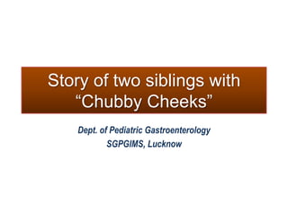 Story of two siblings with
“Chubby Cheeks”
Dept. of Pediatric Gastroenterology
SGPGIMS, Lucknow

 