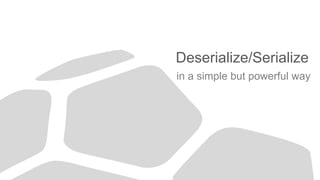 Deserialize/Serialize
in a simple but powerful way
 