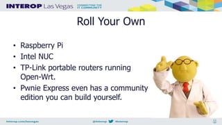 Roll Your Own
• Raspberry Pi
• Intel NUC
• TP-Link portable routers running
Open-Wrt.
• Pwnie Express even has a community
edition you can build yourself.
 