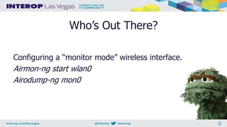 Who’s Out There?
Configuring a “monitor mode” wireless interface.
Airmon-ng start wlan0
Airodump-ng mon0
 