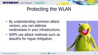 Protecting the WLAN
• By understanding common attack
vectors, you can address
weaknesses in your infrastructure.
• WIPS use attack methods such as
deauths for rogue mitigation.
 