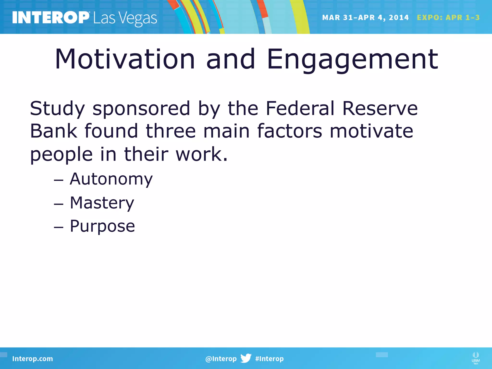 Motivation and Engagement
Study sponsored by the Federal Reserve
Bank found three main factors motivate
people in their work.
–  Autonomy
–  Mastery
–  Purpose
 