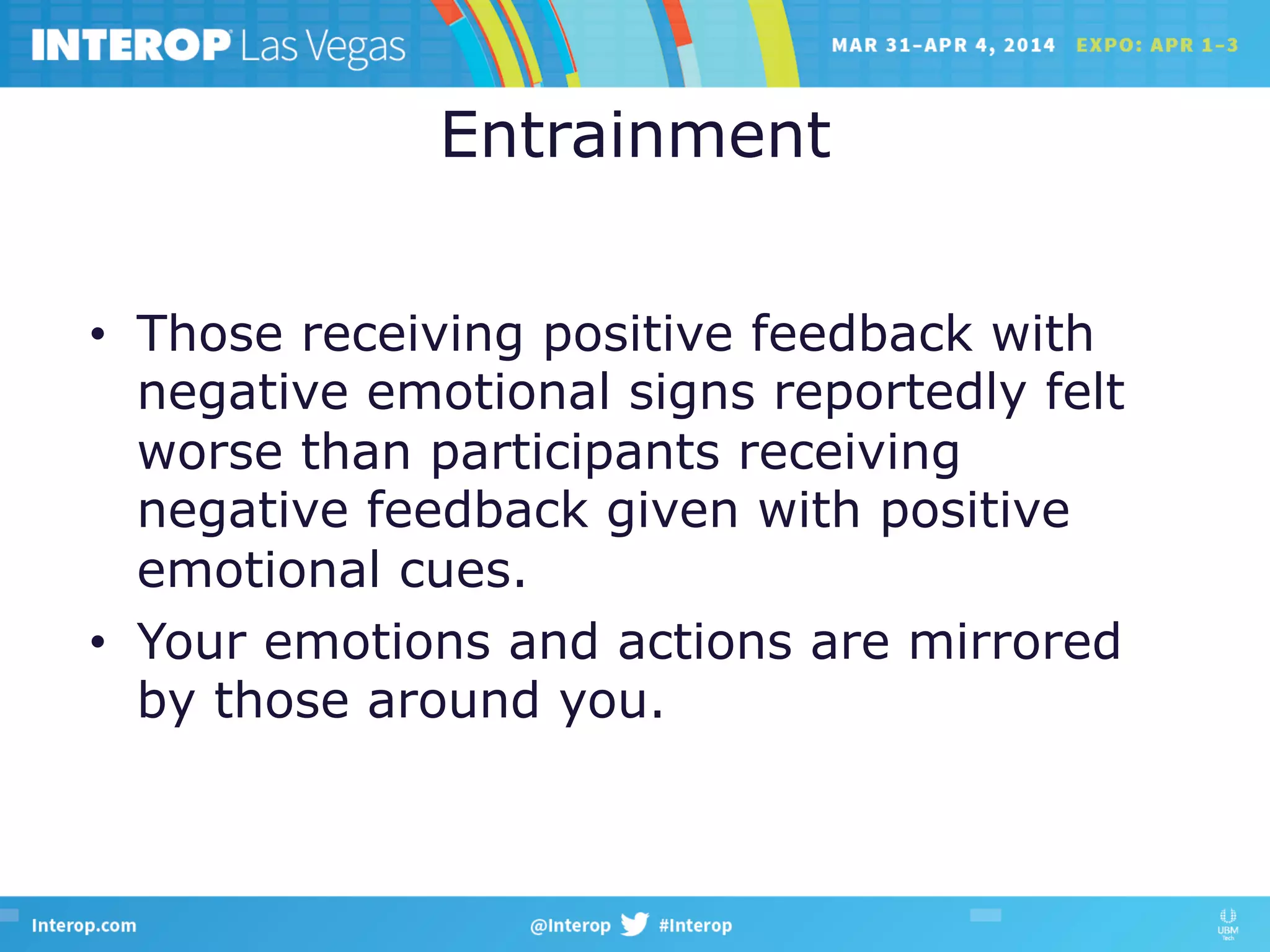 Entrainment
•  Those receiving positive feedback with
negative emotional signs reportedly felt
worse than participants receiving
negative feedback given with positive
emotional cues.
•  Your emotions and actions are mirrored
by those around you.
 