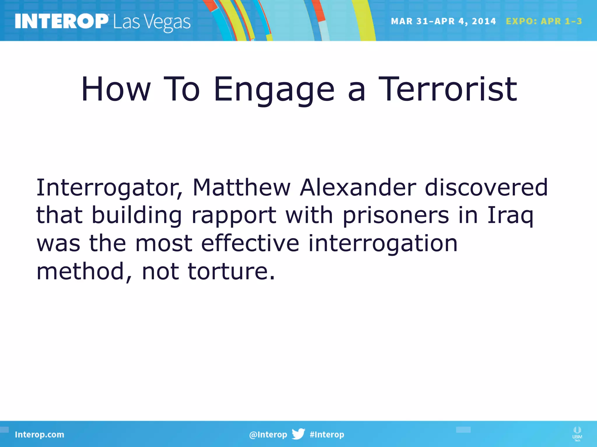 How To Engage a Terrorist
Interrogator, Matthew Alexander discovered
that building rapport with prisoners in Iraq
was the most effective interrogation
method, not torture.
 
