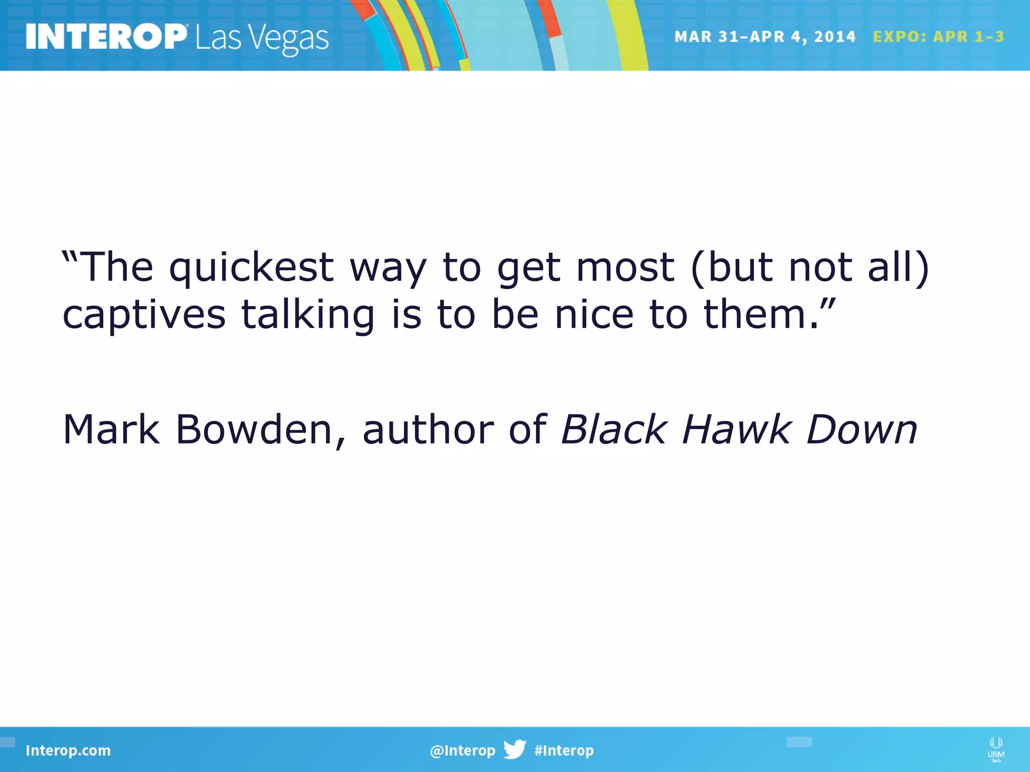“The quickest way to get most (but not all)
captives talking is to be nice to them.”
Mark Bowden, author of Black Hawk Down
 
