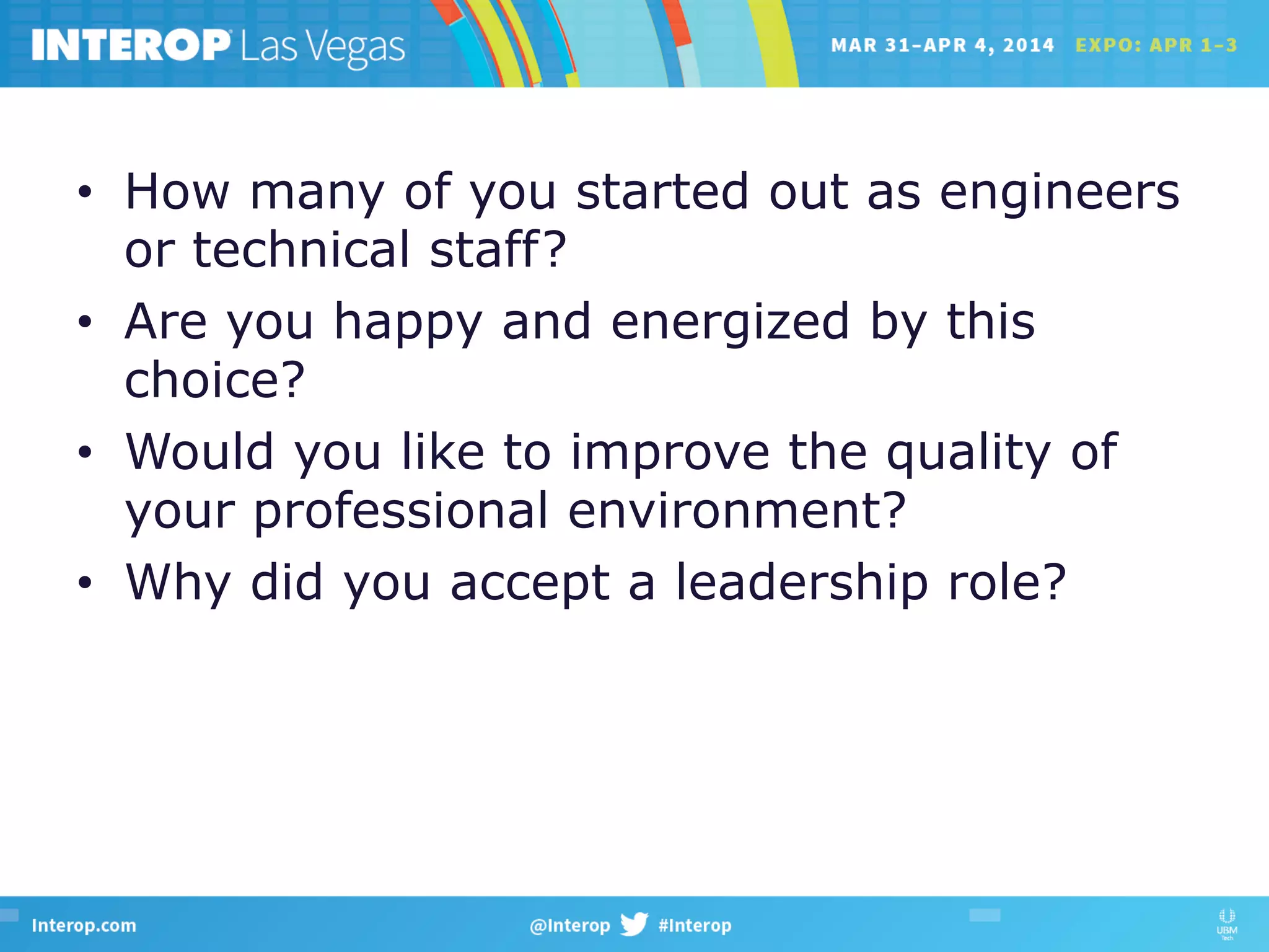 •  How many of you started out as engineers
or technical staff?
•  Are you happy and energized by this
choice?
•  Would you like to improve the quality of
your professional environment?
•  Why did you accept a leadership role?
 