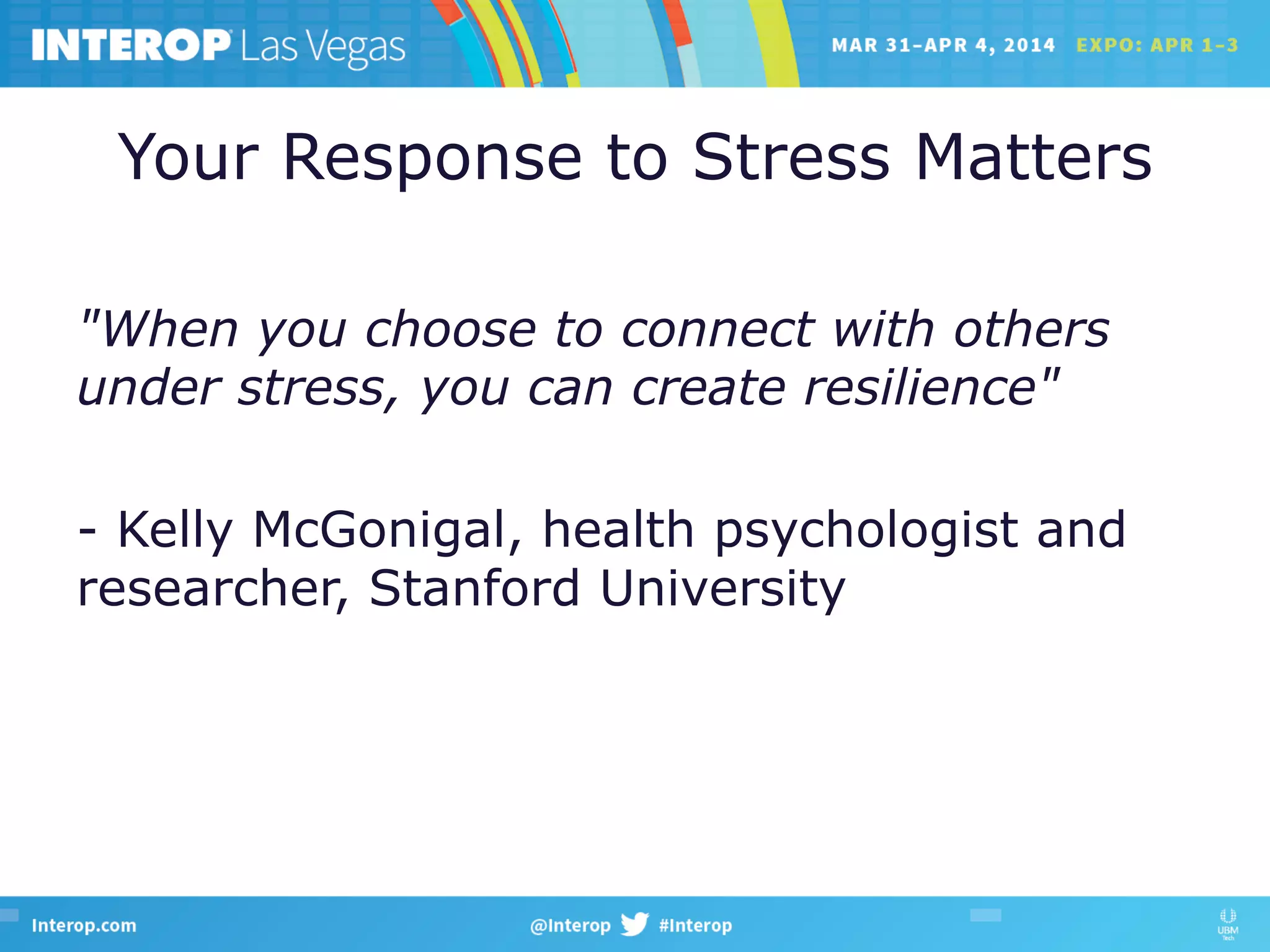 Your Response to Stress Matters
"When you choose to connect with others
under stress, you can create resilience"
- Kelly McGonigal, health psychologist and
researcher, Stanford University
 