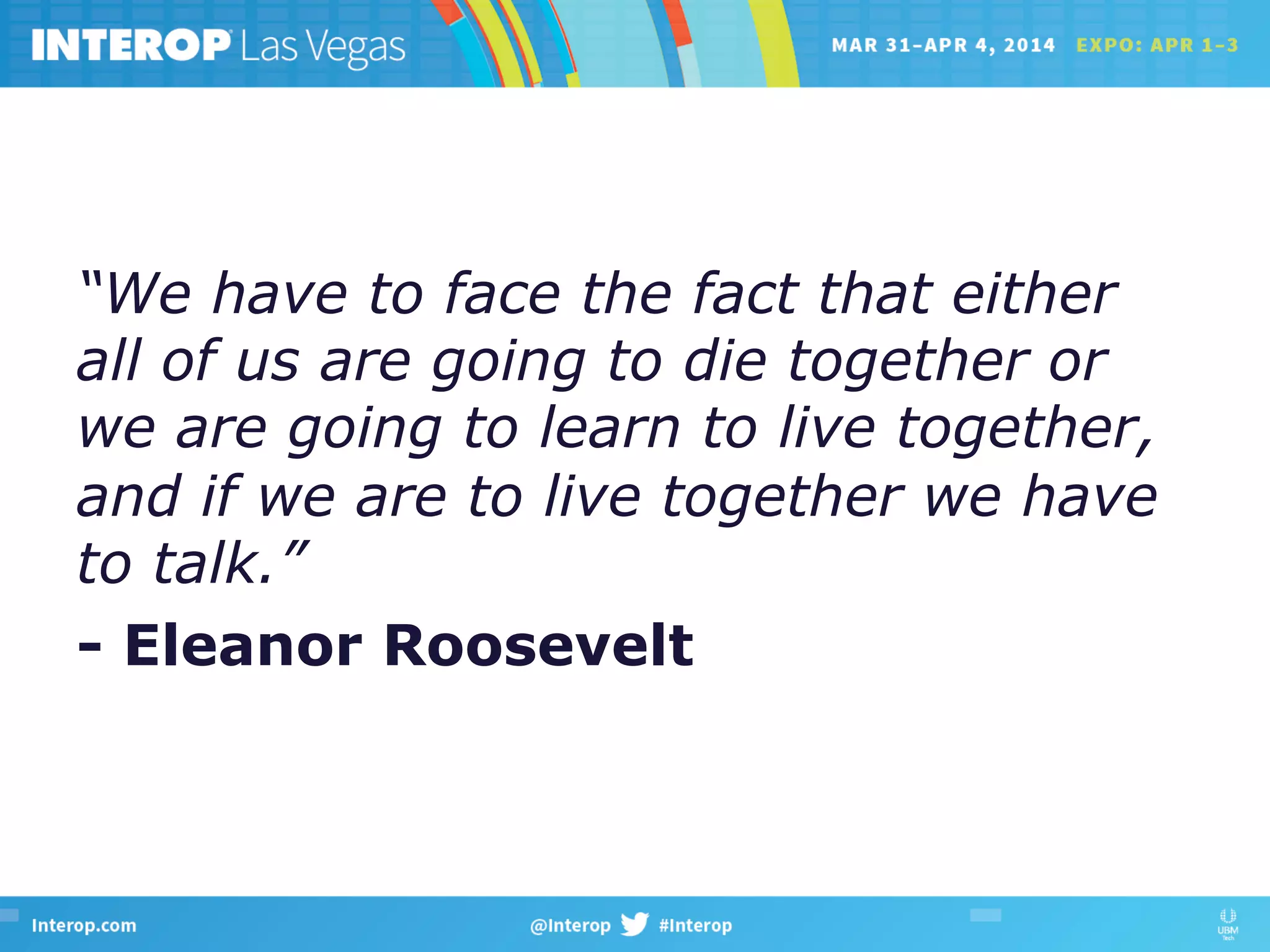 “We have to face the fact that either
all of us are going to die together or
we are going to learn to live together,
and if we are to live together we have
to talk.”
- Eleanor Roosevelt
 