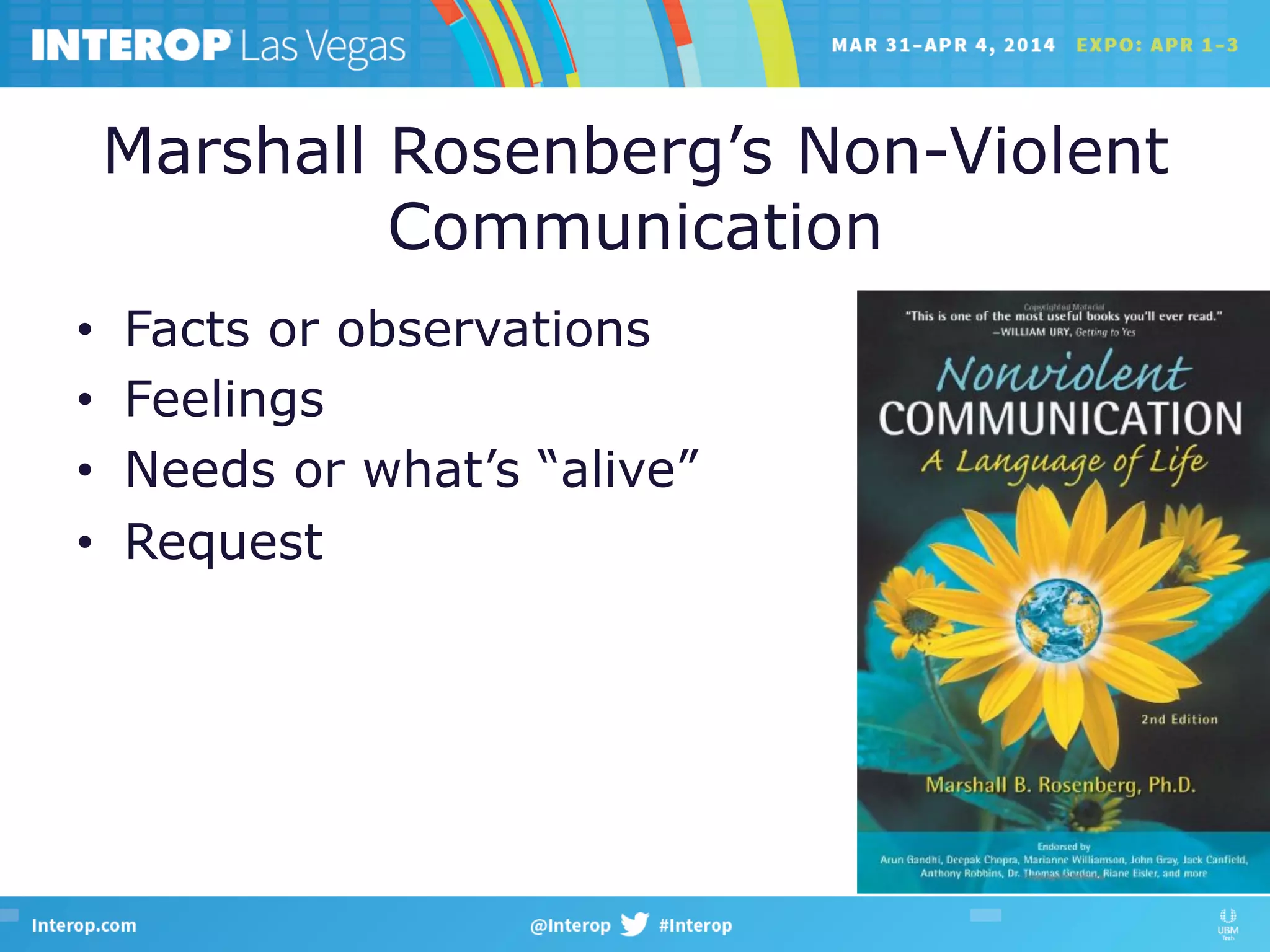 Marshall Rosenberg’s Non-Violent
Communication
•  Facts or observations
•  Feelings
•  Needs or what’s “alive”
•  Request
 