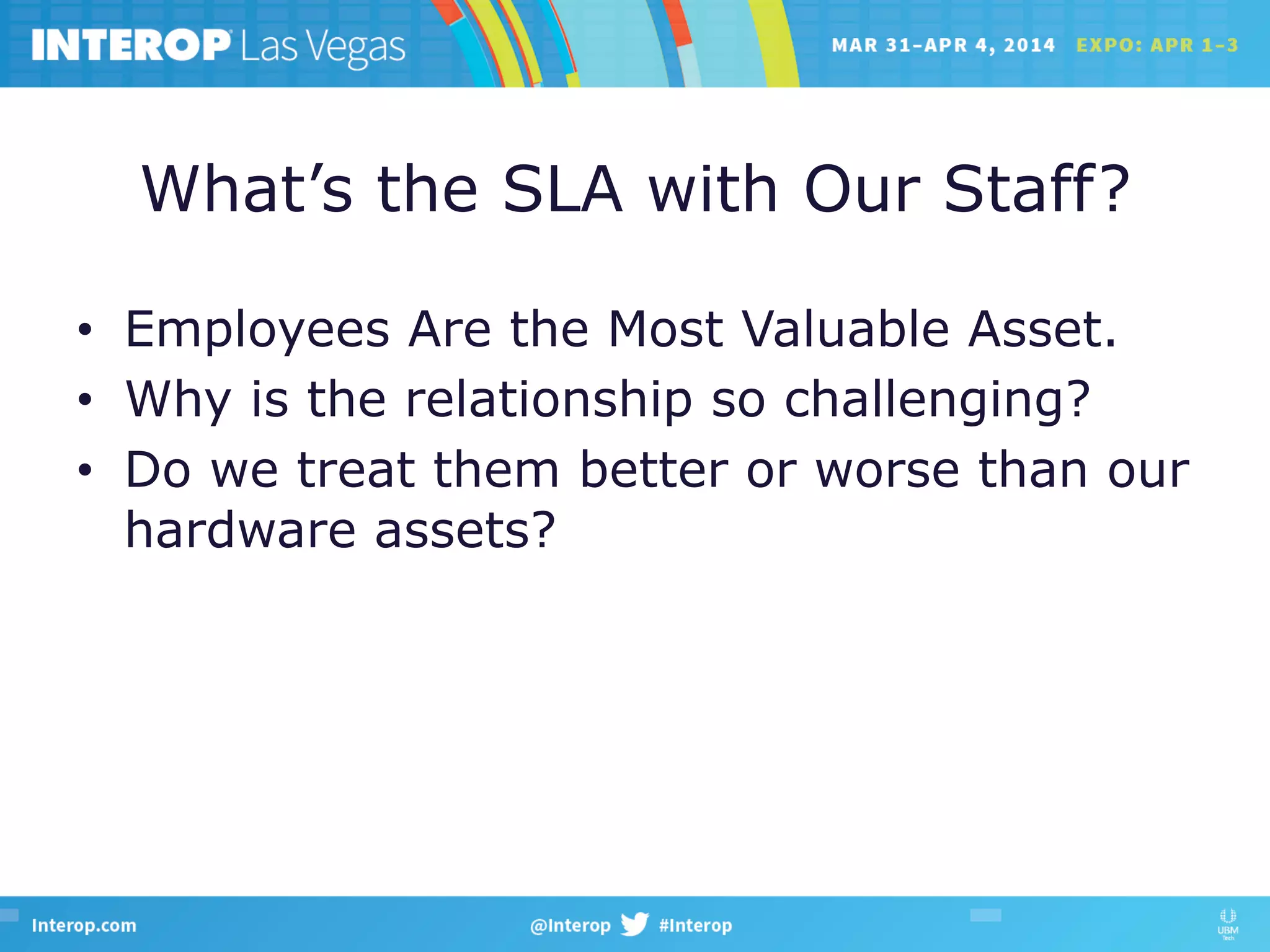 What’s the SLA with Our Staff?
•  Employees Are the Most Valuable Asset.
•  Why is the relationship so challenging?
•  Do we treat them better or worse than our
hardware assets?
 