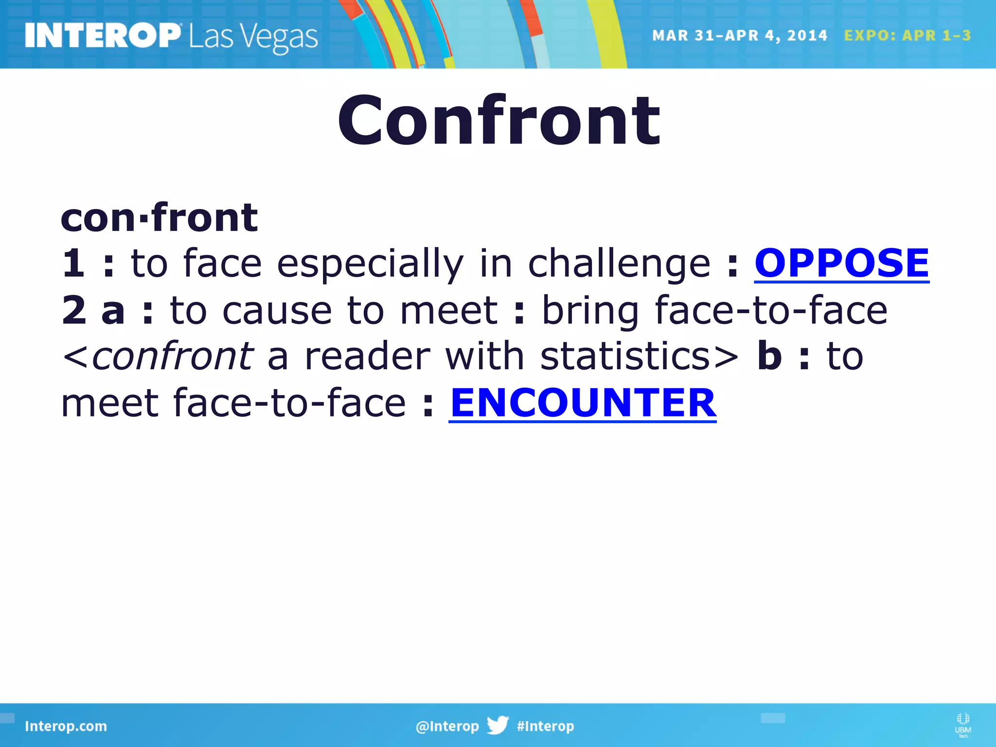 Confront
con·front
1 : to face especially in challenge : OPPOSE
2 a : to cause to meet : bring face-to-face
<confront a reader with statistics> b : to
meet face-to-face : ENCOUNTER
 