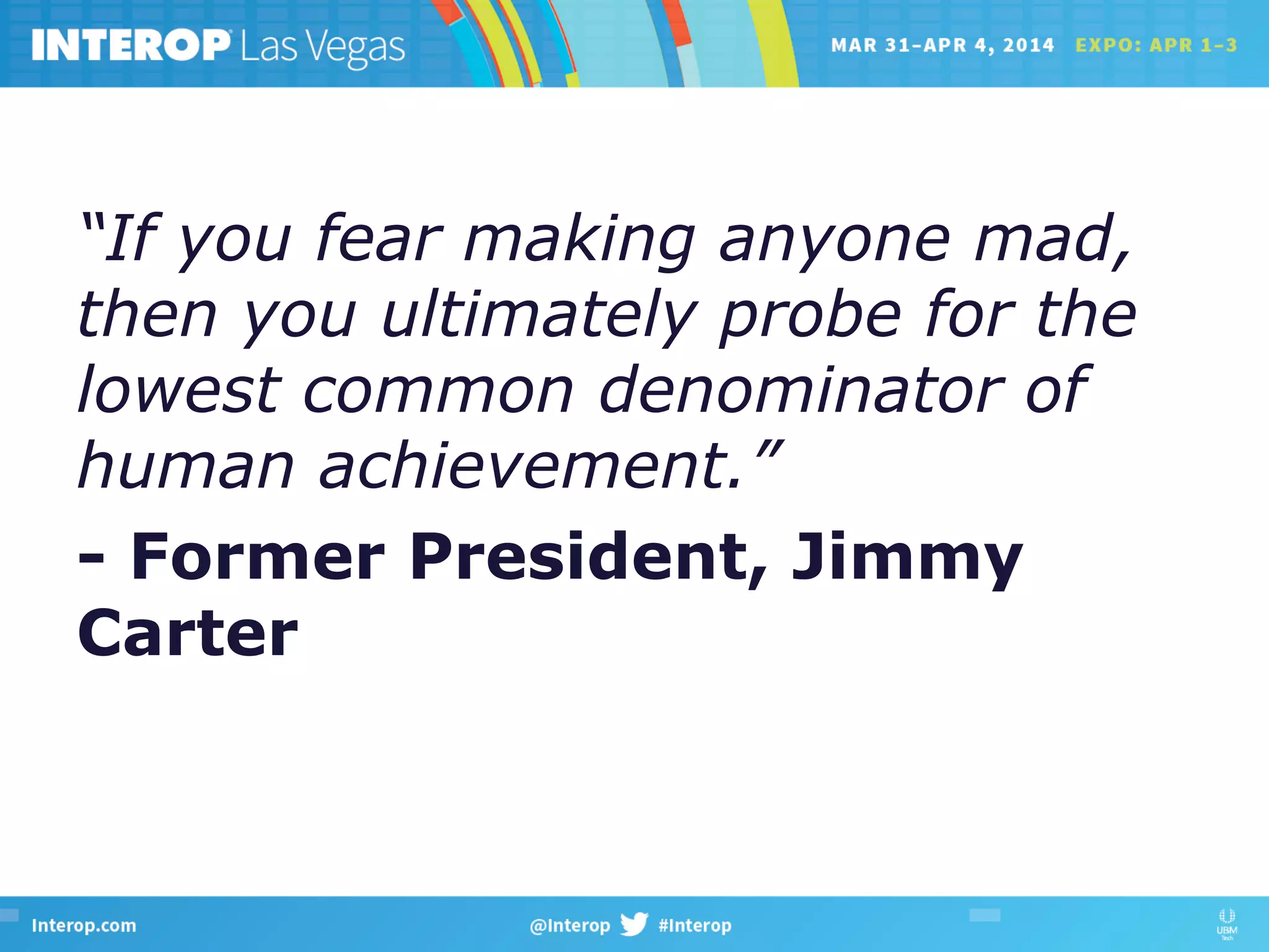 “If you fear making anyone mad,
then you ultimately probe for the
lowest common denominator of
human achievement.”
- Former President, Jimmy
Carter
 