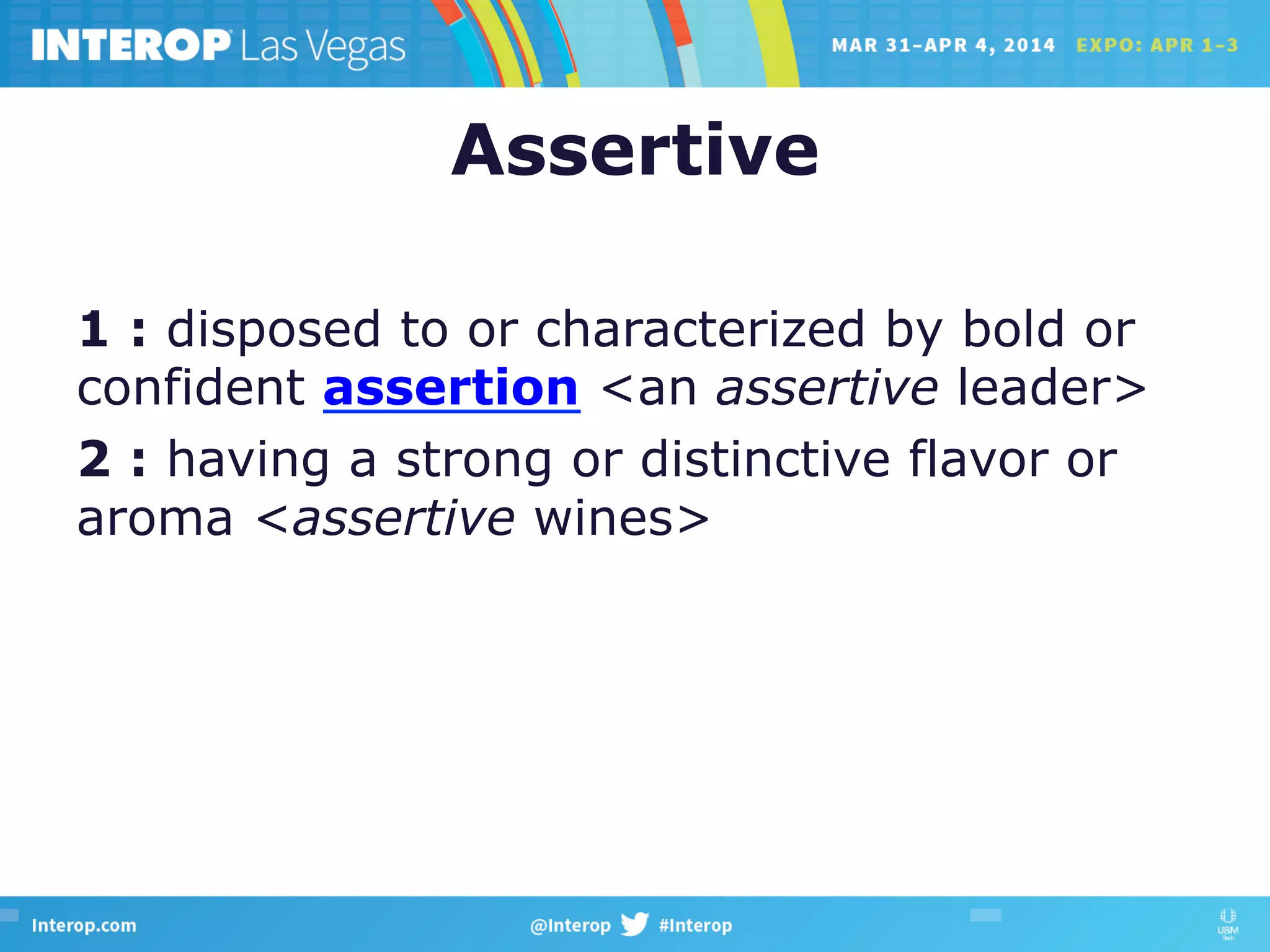 Assertive
1 : disposed to or characterized by bold or
confident assertion <an assertive leader>
2 : having a strong or distinctive flavor or
aroma <assertive wines>
 