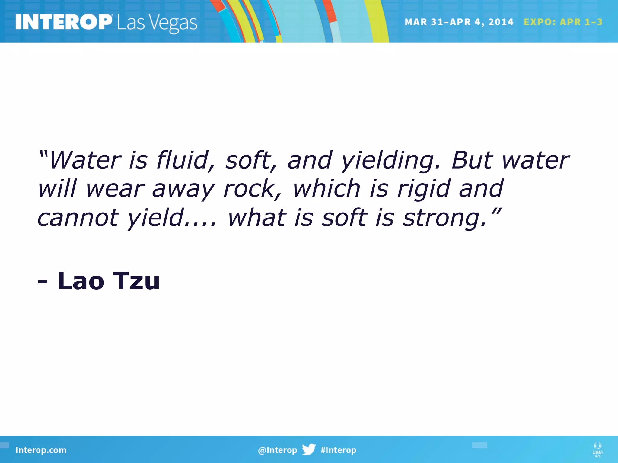 “Water is fluid, soft, and yielding. But water
will wear away rock, which is rigid and
cannot yield.... what is soft is strong.”
- Lao Tzu
 