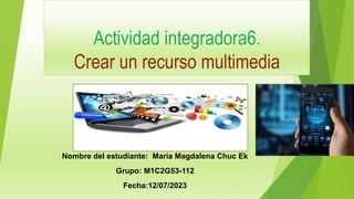 Actividad integradora6.
Crear un recurso multimedia
Nombre del estudiante: Maria Magdalena Chuc Ek
Grupo: M1C2G53-112
Fecha:12/07/2023
 