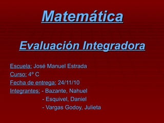Matemática Evaluación Integradora Escuela:  José Manuel Estrada Curso:  4º C Fecha de entrega:  24/11/10 Integrantes:  - Bazante, Nahuel   - Esquivel, Daniel   - Vargas Godoy, Julieta 