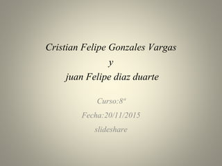 Cristian Felipe Gonzales Vargas
y
juan Felipe diaz duarte
Curso:8ª
Fecha:20/11/2015
slideshare
 