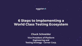6 Steps to Implementing a
World Class Testing Ecosystem
Chuck Schneider
Vice President of Platform
Engineering and
Testing Strategy - Cerner Corp.
 