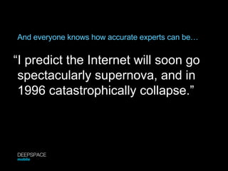 And everyone knows how accurate experts can be… “ I predict the Internet will soon go spectacularly supernova, and in 1996 catastrophically collapse.” DEEPSPACE mobile 