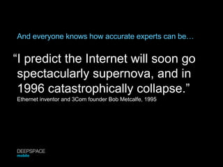 And everyone knows how accurate experts can be… “ I predict the Internet will soon go spectacularly supernova, and in 1996 catastrophically collapse.” Ethernet inventor and 3Com founder Bob Metcalfe, 1995 DEEPSPACE mobile 