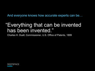 And everyone knows how accurate experts can be… “ Everything that can be invented has been invented.” Charles H. Duell, Commissioner, U.S. Office of Patents, 1899 DEEPSPACE mobile 