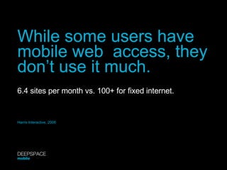 While some users have mobile web  access, they don’t use it much. 6.4 sites per month vs. 100+ for fixed internet. Harris Interactive, 2008 DEEPSPACE mobile 