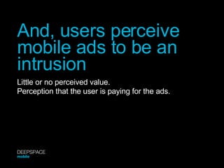 And, users perceive mobile ads to be an intrusion Little or no perceived value. Perception that the user is paying for the ads. DEEPSPACE mobile 