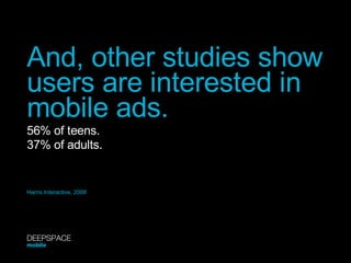 And, other studies show users are interested in mobile ads. 56% of teens. 37% of adults. Harris Interactive, 2008 DEEPSPACE mobile 