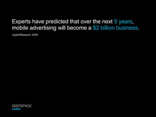 Experts have predicted that over the next  5 years , mobile advertising will become a  $2 billion business . JupiterResearch, 2008 DEEPSPACE mobile 