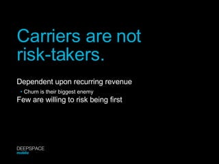 Carriers are not  risk-takers. Dependent upon recurring revenue Few are willing to risk being first •  Churn is their biggest enemy DEEPSPACE mobile 