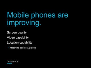 Mobile phones are  improving. Screen quality Video capability Location capability •  Matching people & places DEEPSPACE mobile 