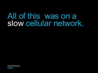 All of this  was on a  slow  cellular network. DEEPSPACE mobile 