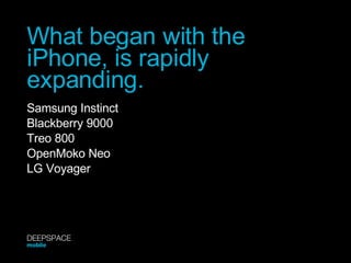 What began with the iPhone, is rapidly expanding. Samsung Instinct Blackberry 9000 Treo 800 OpenMoko Neo LG Voyager DEEPSPACE mobile 