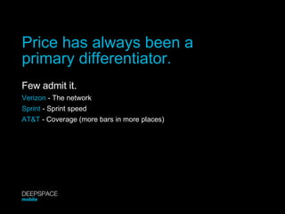 Price has always been a primary differentiator. Few admit it. Verizon  - The network Sprint  - Sprint speed AT&T  - Coverage (more bars in more places) DEEPSPACE mobile 